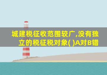 城建税征收范围较广,没有独立的税征税对象( )A对B错